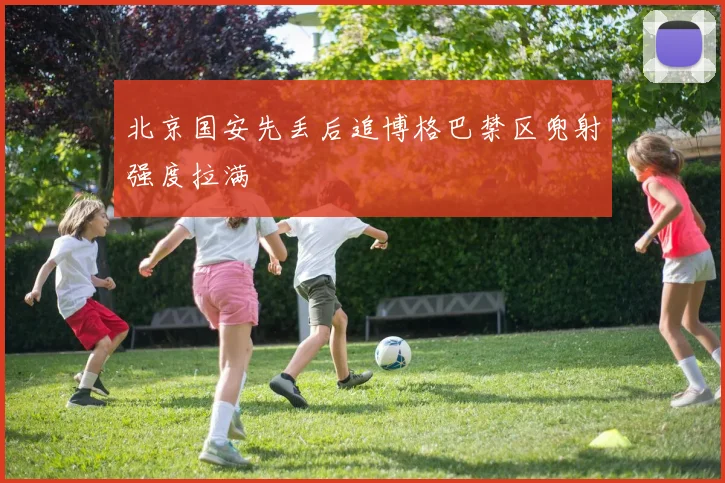 北京国安先丢后追博格巴禁区兜射强度拉满