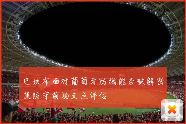 巴坎布面对葡萄牙防线能否破解密集防守前场支点评估