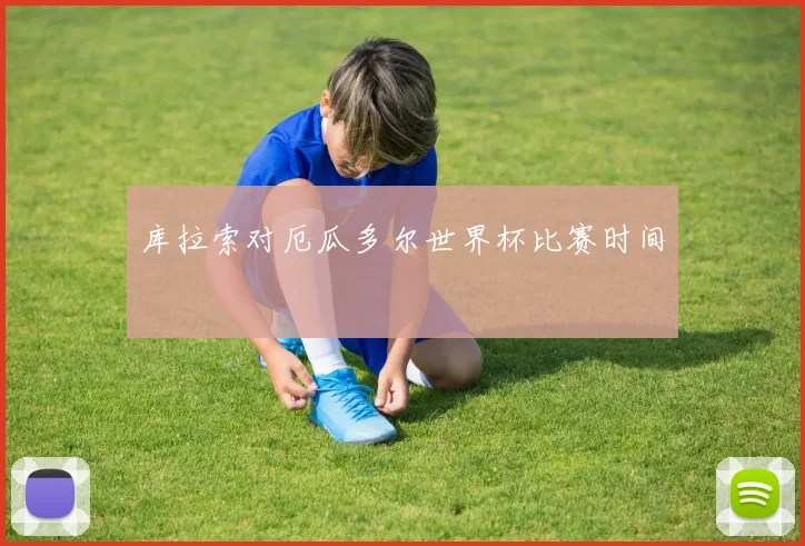 库拉索对厄瓜多尔世界杯比赛时间