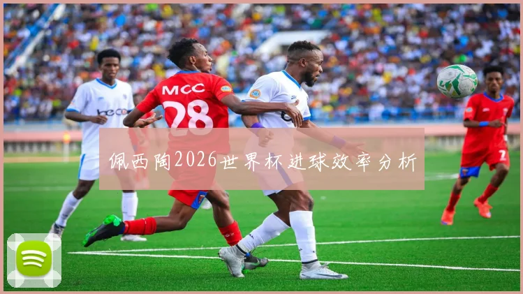 佩西陶2026世界杯进球效率分析
