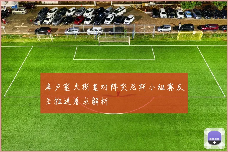 库卢塞夫斯基对阵突尼斯小组赛反击推进看点解析