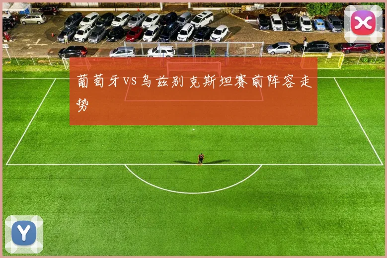 葡萄牙vs乌兹别克斯坦赛前阵容走势