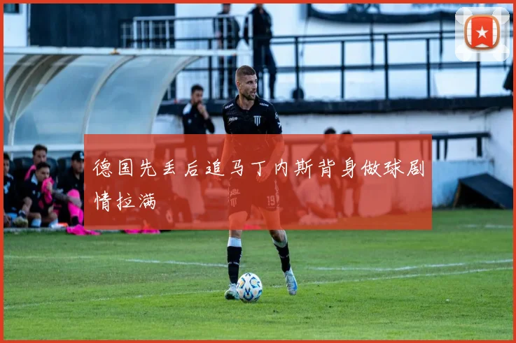 德国先丢后追马丁内斯背身做球剧情拉满