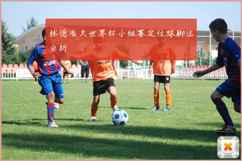 林德洛夫世界杯小组赛定位球脚法分析