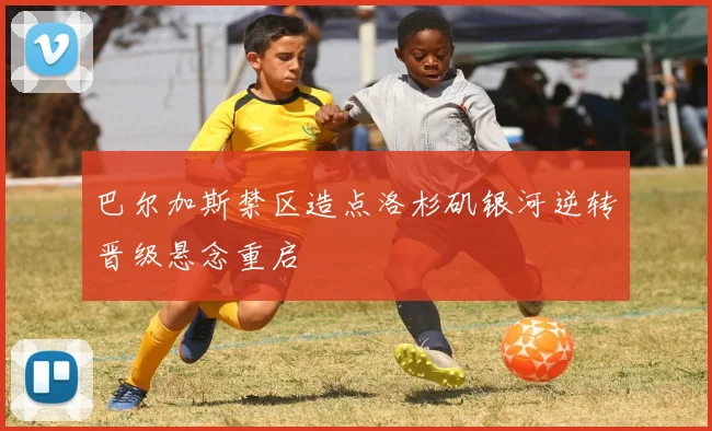 巴尔加斯禁区造点洛杉矶银河逆转晋级悬念重启