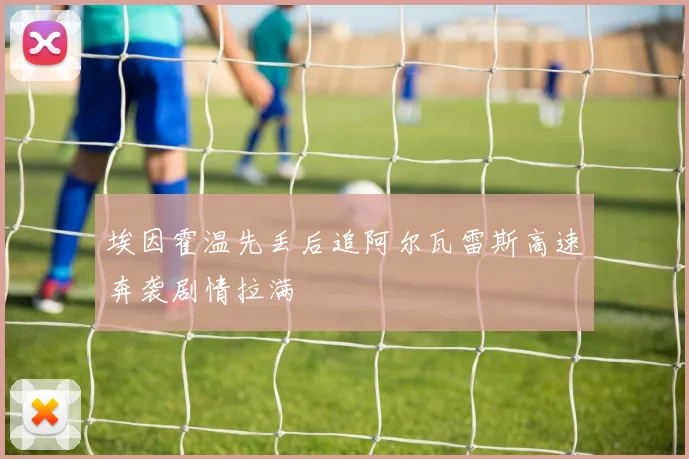 埃因霍温先丢后追阿尔瓦雷斯高速奔袭剧情拉满