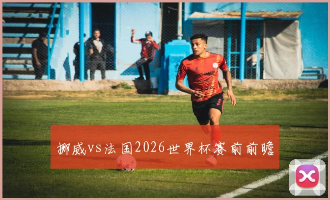 挪威vs法国2026世界杯赛前前瞻