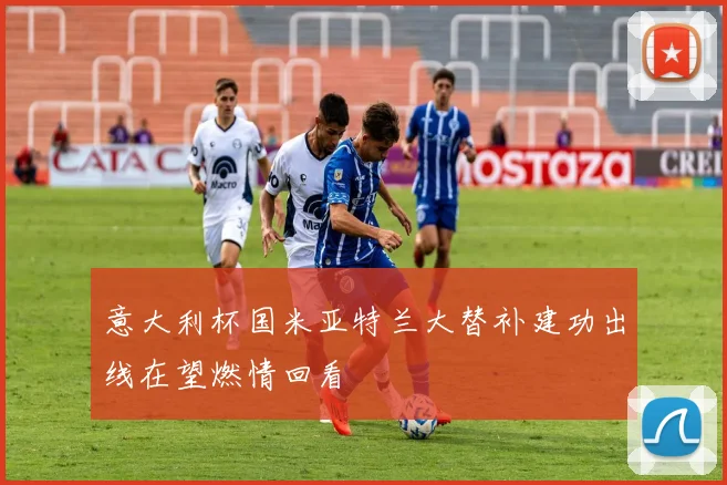 意大利杯国米亚特兰大替补建功出线在望燃情回看