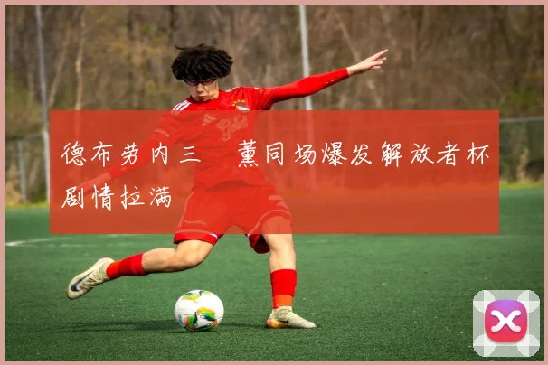 德布劳内三笘薰同场爆发解放者杯剧情拉满