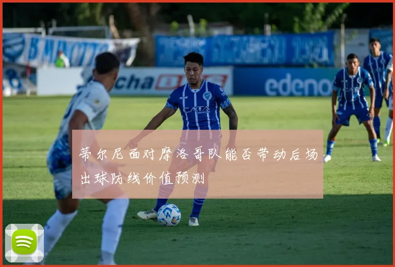 蒂尔尼面对摩洛哥队能否带动后场出球防线价值预测