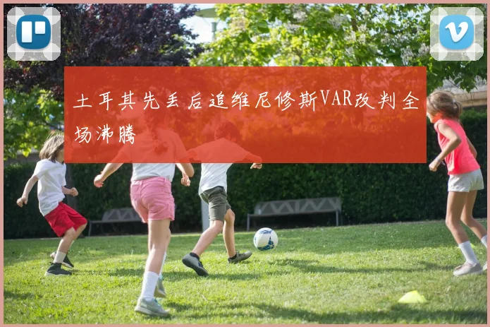 土耳其先丢后追维尼修斯VAR改判全场沸腾