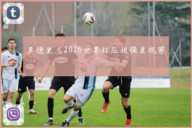 罗德里戈2026世界杯压迫强度观察