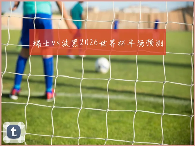 瑞士vs波黑2026世界杯半场预测