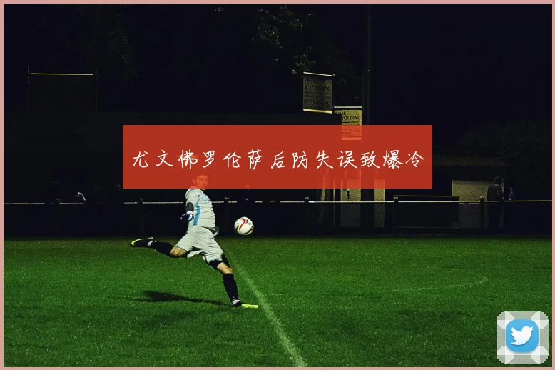 尤文佛罗伦萨后防失误致爆冷