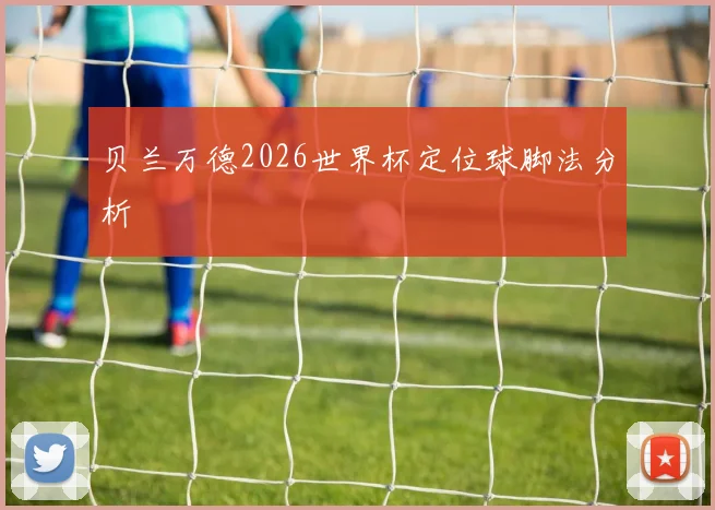 贝兰万德2026世界杯定位球脚法分析