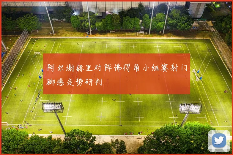 阿尔谢赫里对阵佛得角小组赛射门脚感走势研判