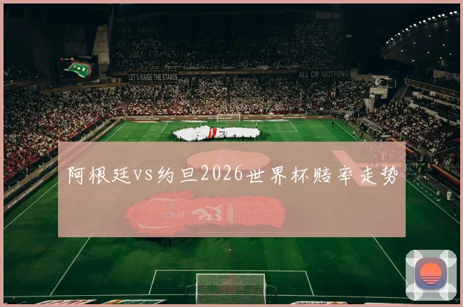阿根廷vs约旦2026世界杯赔率走势