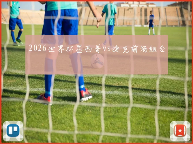 2026世界杯墨西哥vs捷克前场组合