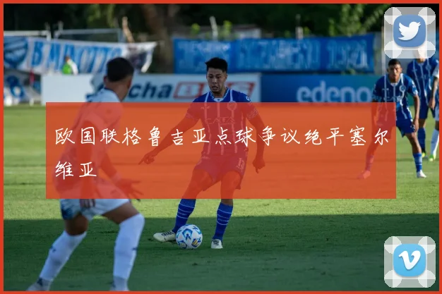 欧国联格鲁吉亚点球争议绝平塞尔维亚