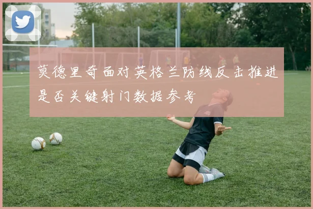 莫德里奇面对英格兰防线反击推进是否关键射门数据参考