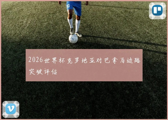 2026世界杯克罗地亚对巴拿马边路突破评估