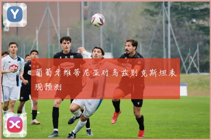 葡萄牙维蒂尼亚对乌兹别克斯坦表现预测
