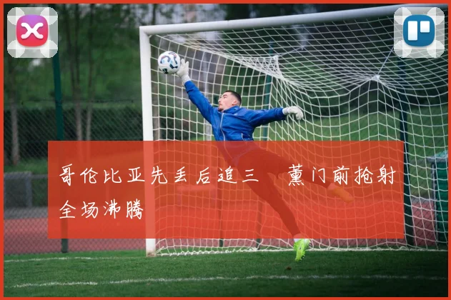 哥伦比亚先丢后追三笘薰门前抢射全场沸腾