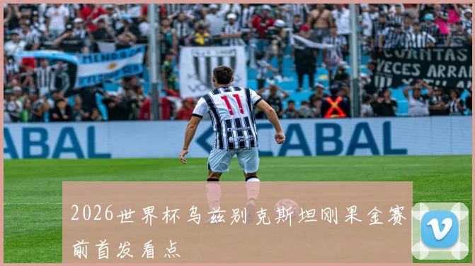 2026世界杯乌兹别克斯坦刚果金赛前首发看点