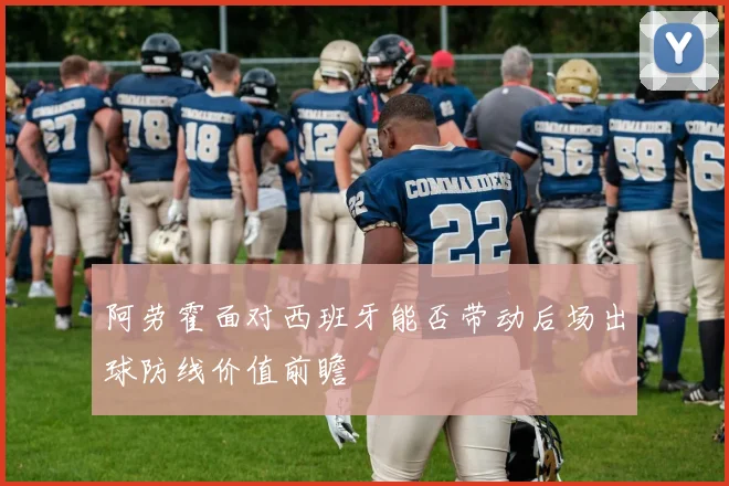 阿劳霍面对西班牙能否带动后场出球防线价值前瞻
