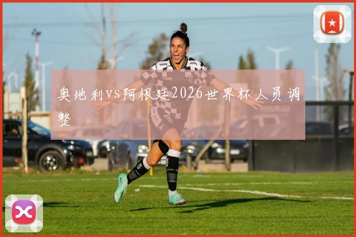 奥地利vs阿根廷2026世界杯人员调整