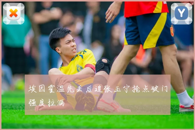 埃因霍温先丢后追张玉宁抢点破门强度拉满