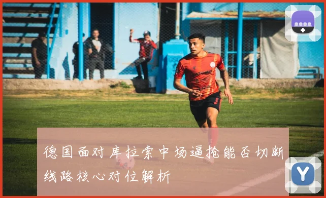 德国面对库拉索中场逼抢能否切断线路核心对位解析