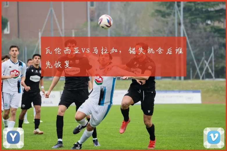瓦伦西亚vs马拉加，错失机会后谁先恢复