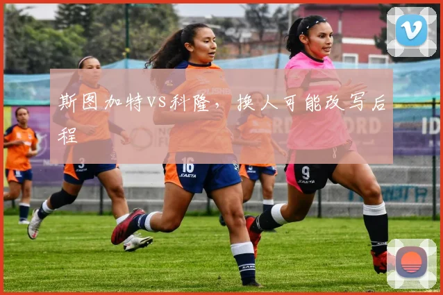 斯图加特vs科隆，换人可能改写后程