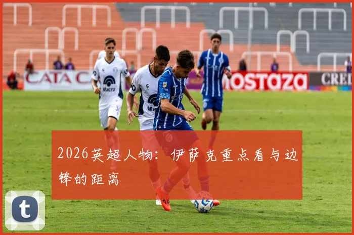 2026英超人物：伊萨克重点看与边锋的距离