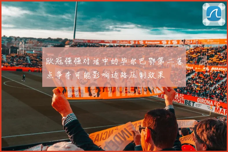 欧冠强强对话中的毕尔巴鄂第二落点争夺可能影响边路压制效果