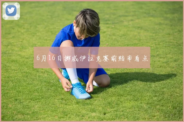 6月16日挪威伊拉克赛前赔率看点