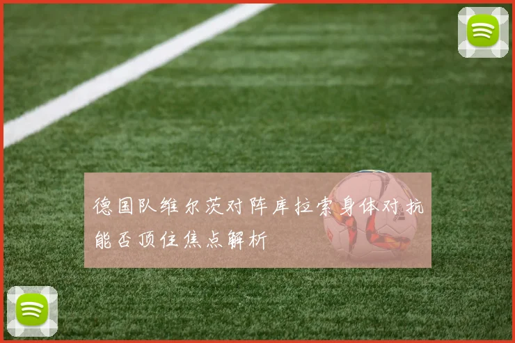 德国队维尔茨对阵库拉索身体对抗能否顶住焦点解析