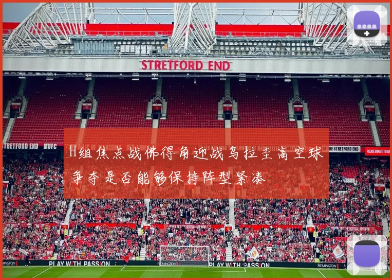 H组焦点战佛得角迎战乌拉圭高空球争夺是否能够保持阵型紧凑