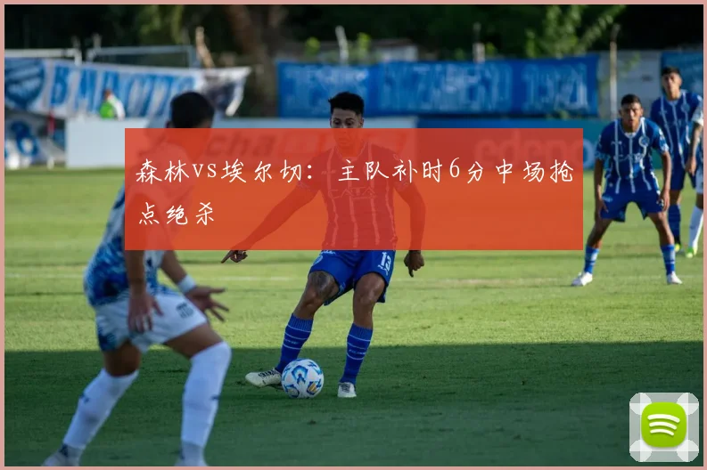 森林vs埃尔切：主队补时6分中场抢点绝杀
