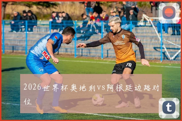 2026世界杯奥地利vs阿根廷边路对位
