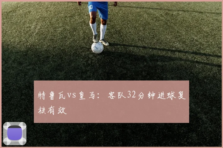 特鲁瓦vs皇马:客队32分钟进球复核有效