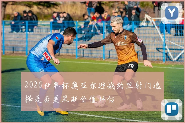 2026世界杯奥亚尔迎战约旦射门选择是否更果断价值评估