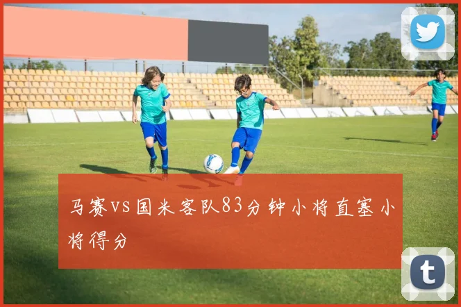 马赛vs国米客队83分钟小将直塞小将得分