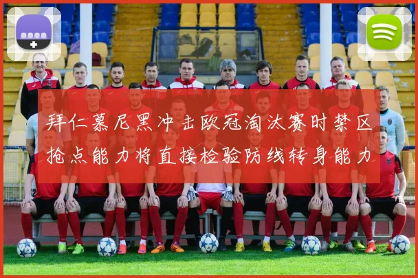 拜仁慕尼黑冲击欧冠淘汰赛时禁区抢点能力将直接检验防线转身能力