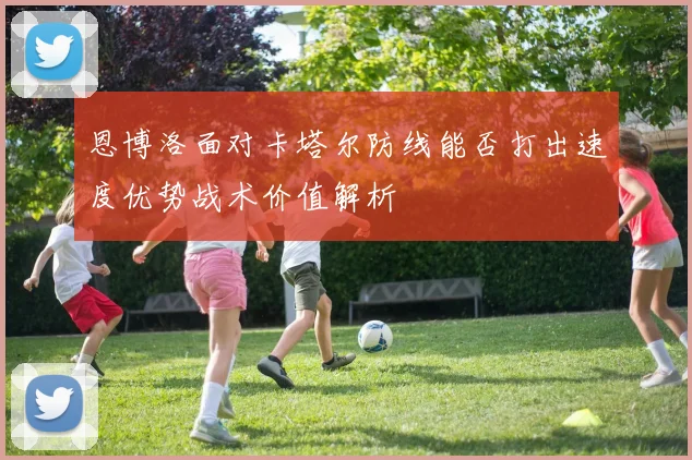 恩博洛面对卡塔尔防线能否打出速度优势战术价值解析