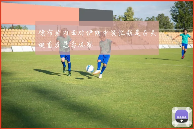 德布劳内面对伊朗中场拦截是否关键首发悬念观察