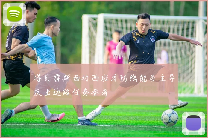 塔瓦雷斯面对西班牙防线能否主导反击边路任务参考