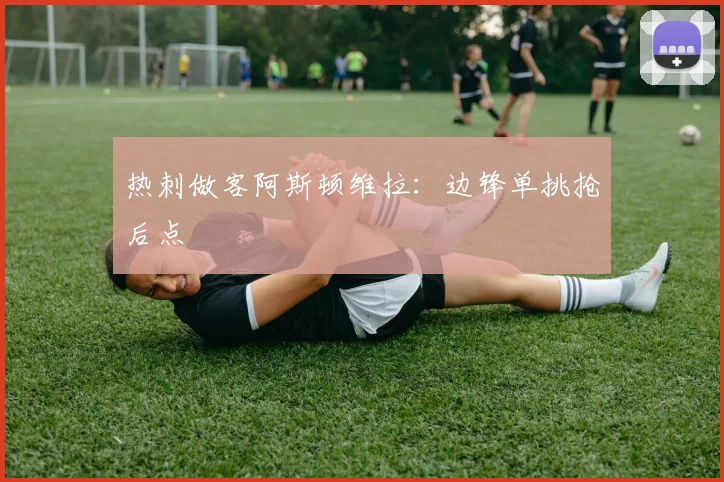 热刺做客阿斯顿维拉:边锋单挑抢后点