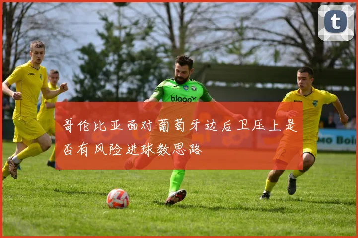 哥伦比亚面对葡萄牙边后卫压上是否有风险进球数思路